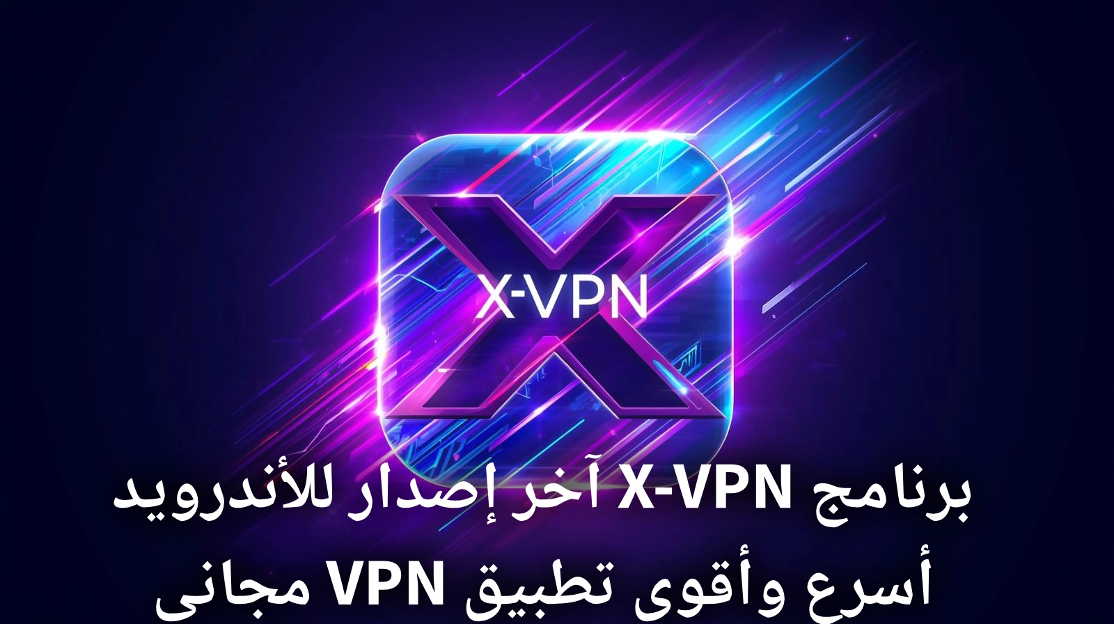 برنامج X-VPN للأندرويد تطبيق VPN سريع وآمن لتغيير الموقع وحماية الخصوصية