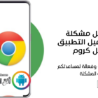 كيفية حل مشكلة تعذر تحميل التطبيق في قوقل كروم
